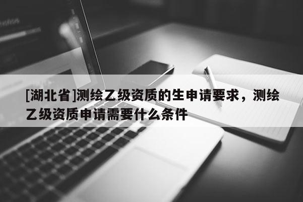 [湖北省]測(cè)繪乙級(jí)資質(zhì)的生申請(qǐng)要求，測(cè)繪乙級(jí)資質(zhì)申請(qǐng)需要什么條件