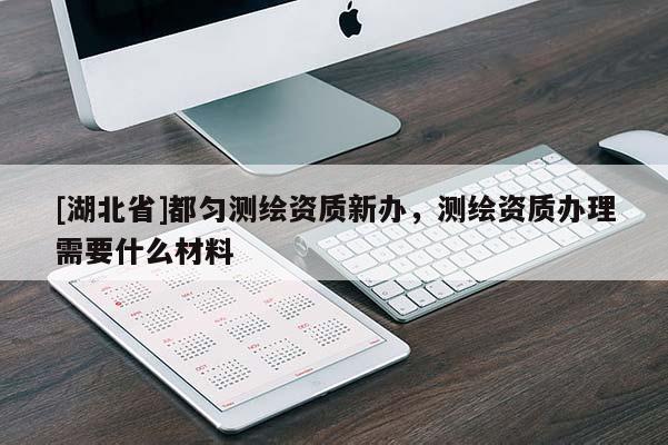 [湖北省]都勻測繪資質新辦，測繪資質辦理需要什么材料