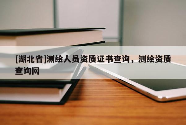 [湖北省]測繪人員資質(zhì)證書查詢，測繪資質(zhì)查詢網(wǎng)