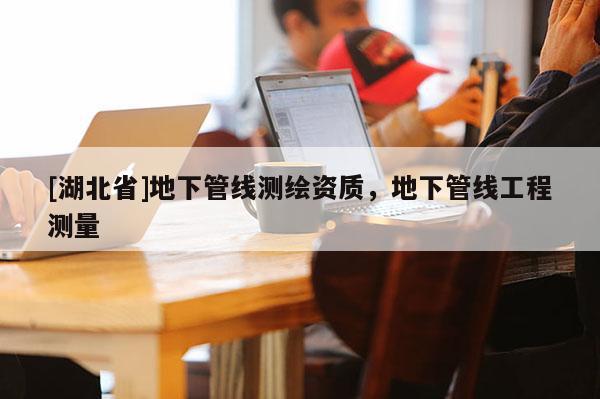 [湖北省]地下管線測繪資質，地下管線工程測量
