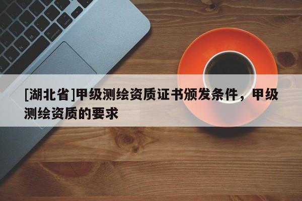 [湖北省]甲級測繪資質證書頒發條件，甲級測繪資質的要求