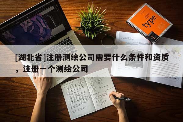 [湖北省]注冊(cè)測(cè)繪公司需要什么條件和資質(zhì)，注冊(cè)一個(gè)測(cè)繪公司