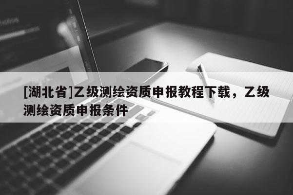 [湖北省]乙級測繪資質(zhì)申報教程下載，乙級測繪資質(zhì)申報條件
