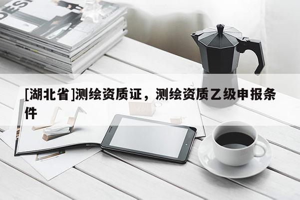 [湖北省]測繪資質證，測繪資質乙級申報條件