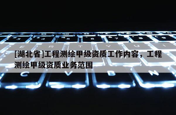 [湖北省]工程測繪甲級資質工作內容，工程測繪甲級資質業務范圍