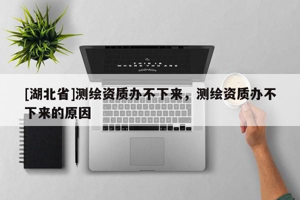 [湖北省]測繪資質辦不下來，測繪資質辦不下來的原因
