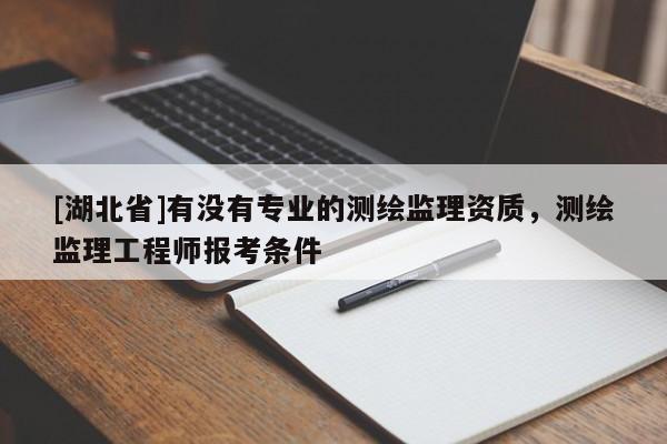 [湖北省]有沒有專業的測繪監理資質，測繪監理工程師報考條件