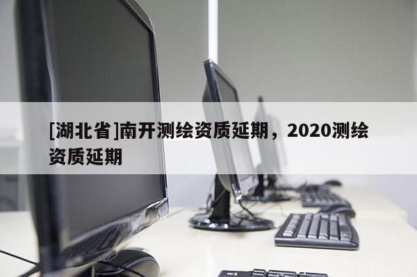 [湖北省]南開測繪資質延期，2020測繪資質延期