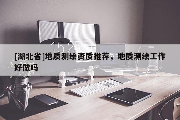 [湖北省]地質測繪資質推薦，地質測繪工作好做嗎