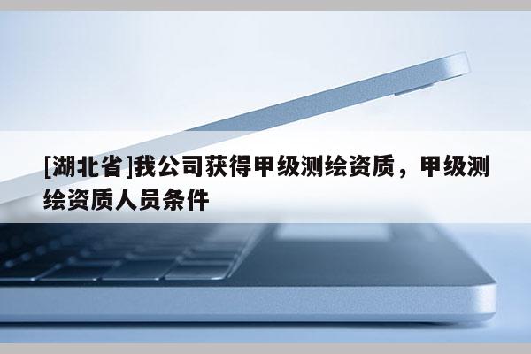 [湖北省]我公司獲得甲級(jí)測(cè)繪資質(zhì)，甲級(jí)測(cè)繪資質(zhì)人員條件