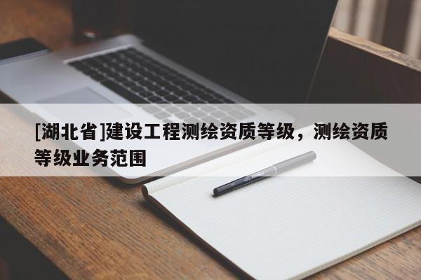 [湖北省]建設工程測繪資質(zhì)等級，測繪資質(zhì)等級業(yè)務范圍