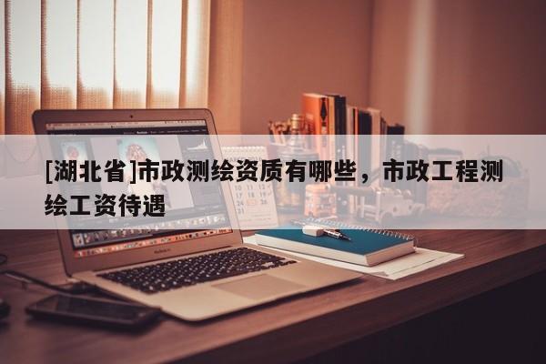 [湖北省]市政測(cè)繪資質(zhì)有哪些，市政工程測(cè)繪工資待遇