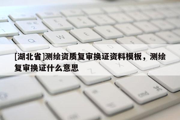 [湖北省]測繪資質復審換證資料模板，測繪復審換證什么意思