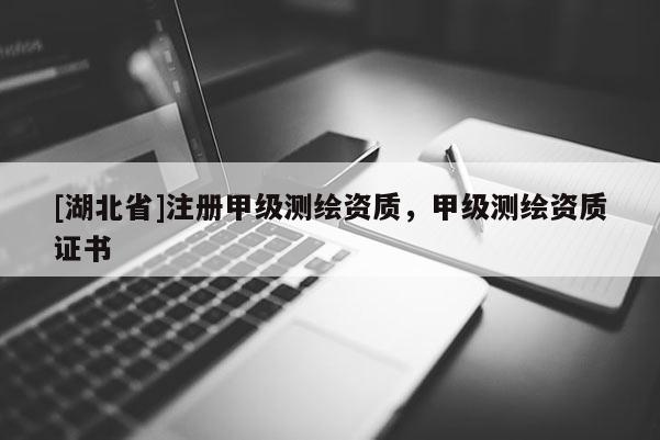 [湖北省]注冊甲級測繪資質，甲級測繪資質證書
