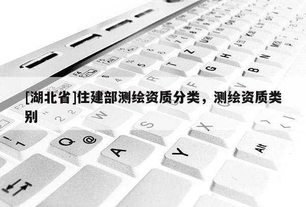 [湖北省]住建部測繪資質分類，測繪資質類別
