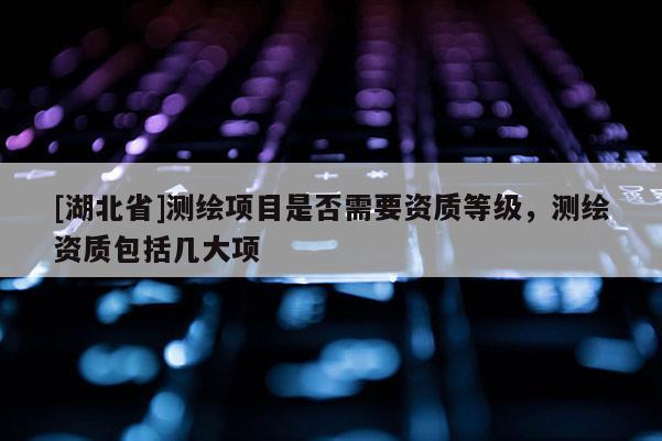[湖北省]測(cè)繪項(xiàng)目是否需要資質(zhì)等級(jí)，測(cè)繪資質(zhì)包括幾大項(xiàng)