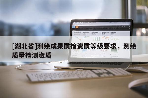 [湖北省]測繪成果質檢資質等級要求，測繪質量檢測資質