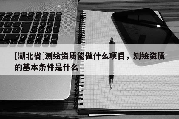 [湖北省]測繪資質能做什么項目，測繪資質的基本條件是什么