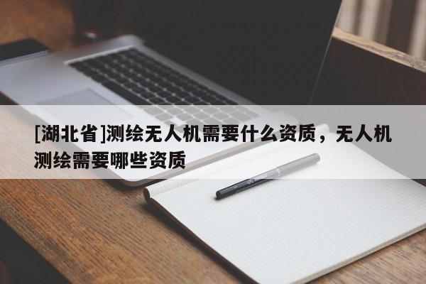 [湖北省]測(cè)繪無(wú)人機(jī)需要什么資質(zhì)，無(wú)人機(jī)測(cè)繪需要哪些資質(zhì)