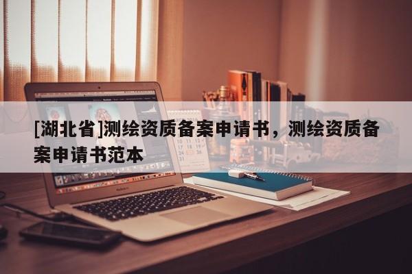 [湖北省]測(cè)繪資質(zhì)備案申請(qǐng)書(shū)，測(cè)繪資質(zhì)備案申請(qǐng)書(shū)范本