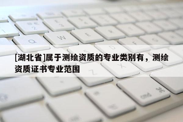 [湖北省]屬于測繪資質的專業類別有，測繪資質證書專業范圍