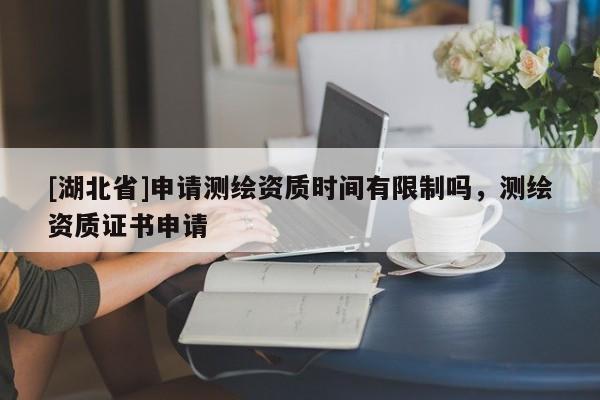 [湖北省]申請測繪資質時間有限制嗎，測繪資質證書申請