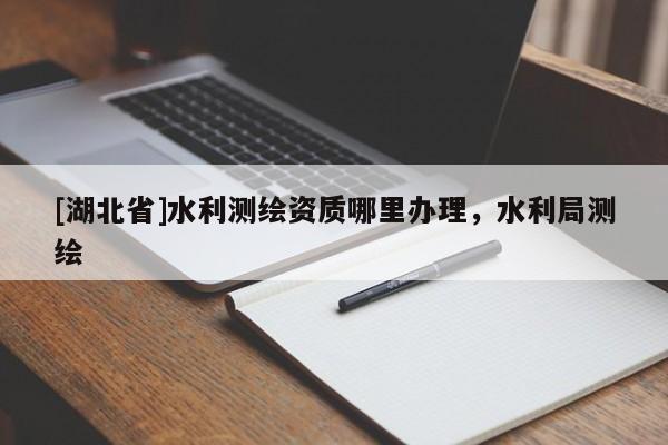 [湖北省]水利測繪資質哪里辦理，水利局測繪