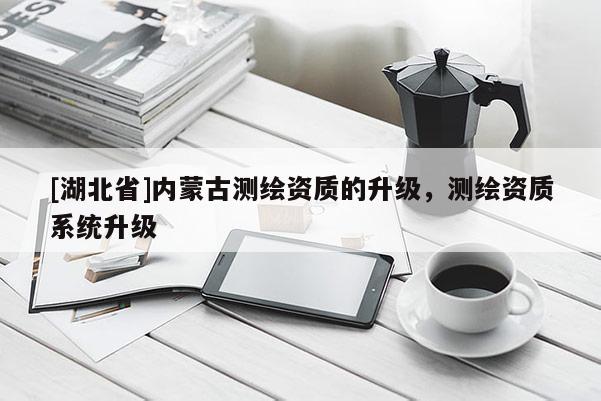 [湖北省]內蒙古測繪資質的升級，測繪資質系統升級