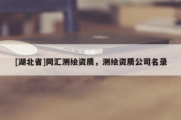 [湖北省]同匯測繪資質(zhì)，測繪資質(zhì)公司名錄