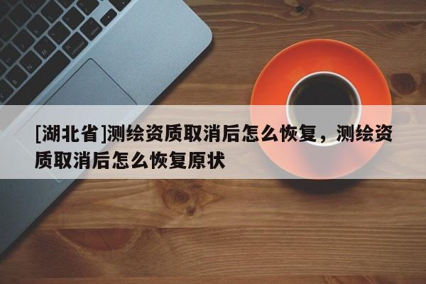 [湖北省]測繪資質取消后怎么恢復，測繪資質取消后怎么恢復原狀