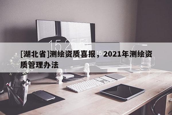 [湖北省]測繪資質喜報，2021年測繪資質管理辦法