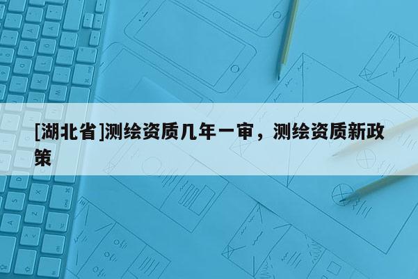 [湖北省]測繪資質幾年一審，測繪資質新政策