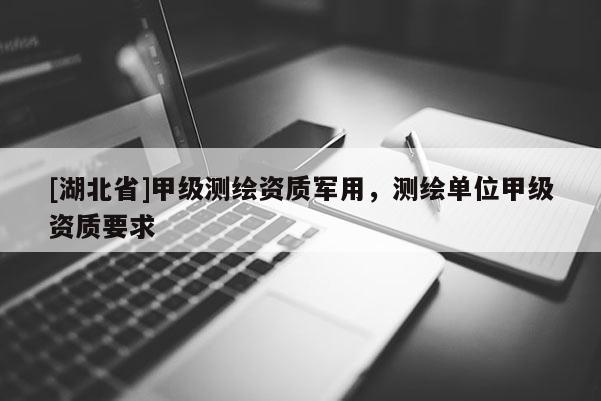 [湖北省]甲級測繪資質軍用，測繪單位甲級資質要求