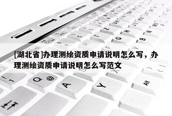 [湖北省]辦理測繪資質申請說明怎么寫，辦理測繪資質申請說明怎么寫范文