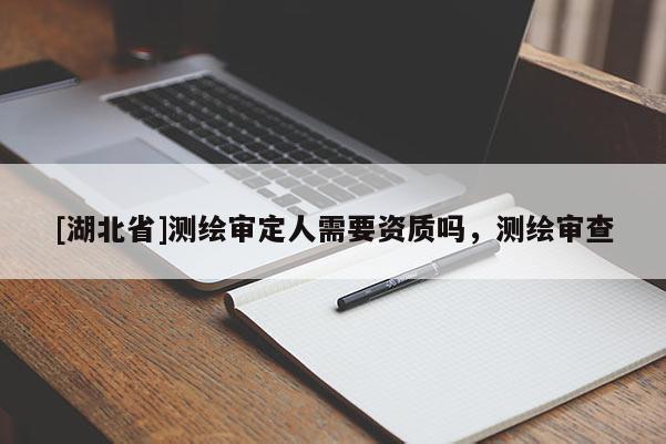 [湖北省]測繪審定人需要資質嗎，測繪審查