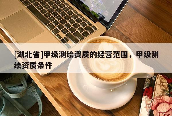 [湖北省]甲級測繪資質的經營范圍，甲級測繪資質條件
