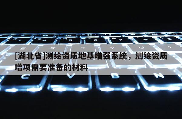 [湖北省]測繪資質地基增強系統，測繪資質增項需要準備的材料