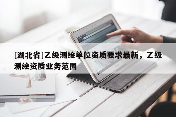 [湖北省]乙級測繪單位資質(zhì)要求最新，乙級測繪資質(zhì)業(yè)務范圍