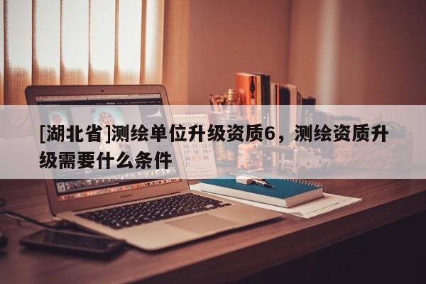[湖北省]測繪單位升級資質6，測繪資質升級需要什么條件