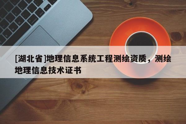 [湖北省]地理信息系統工程測繪資質，測繪地理信息技術證書
