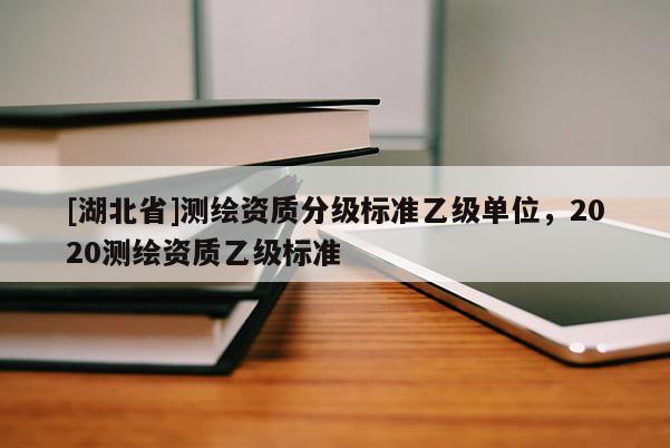 [湖北省]測繪資質分級標準乙級單位，2020測繪資質乙級標準