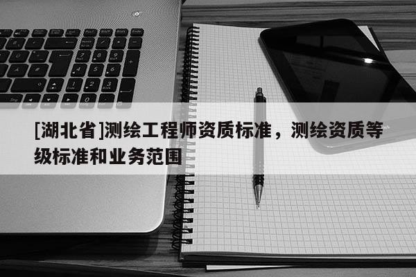 [湖北省]測繪工程師資質標準，測繪資質等級標準和業務范圍