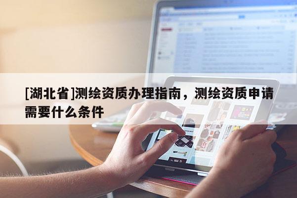 [湖北省]測繪資質辦理指南，測繪資質申請需要什么條件