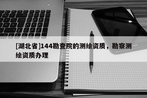 [湖北省]144勘查院的測繪資質，勘察測繪資質辦理