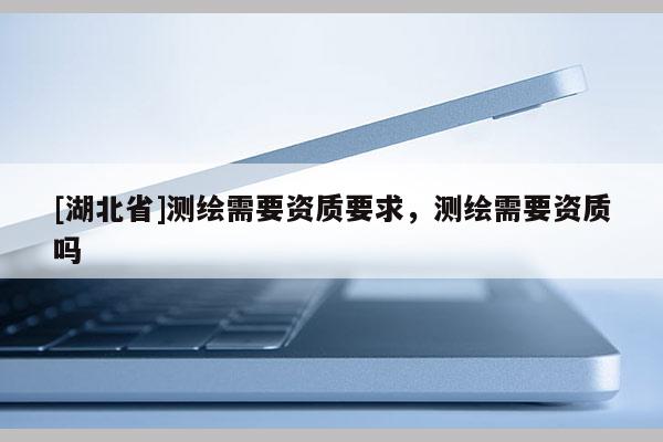 [湖北省]測繪需要資質要求，測繪需要資質嗎