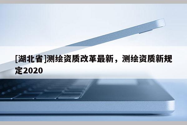 [湖北省]測繪資質改革最新，測繪資質新規定2020