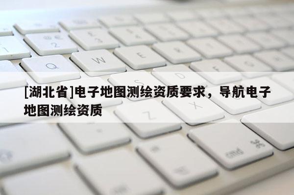 [湖北省]電子地圖測繪資質要求，導航電子地圖測繪資質