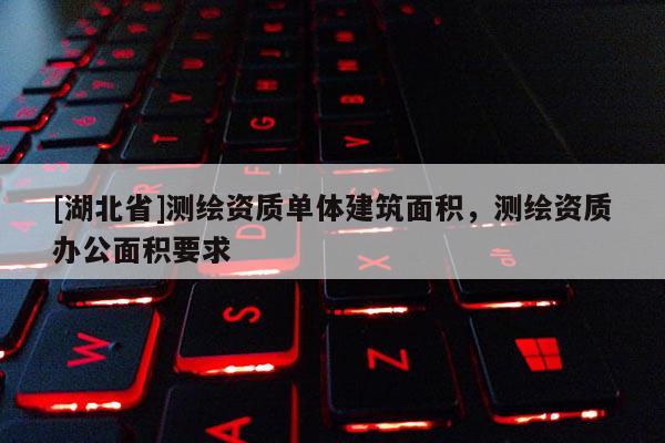[湖北省]測(cè)繪資質(zhì)單體建筑面積，測(cè)繪資質(zhì)辦公面積要求