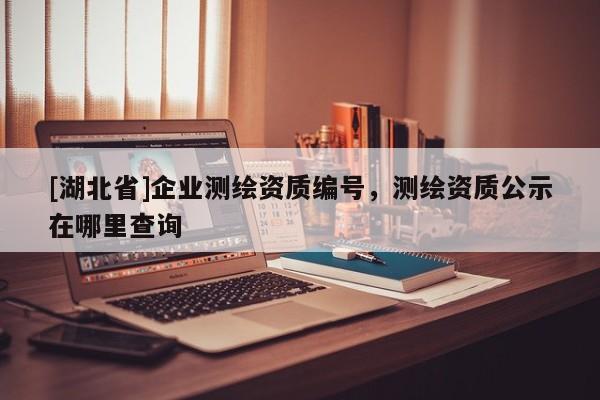 [湖北省]企業測繪資質編號，測繪資質公示在哪里查詢