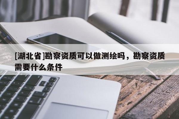 [湖北省]勘察資質可以做測繪嗎，勘察資質需要什么條件